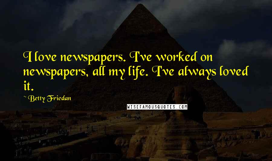 Betty Friedan Quotes: I love newspapers. I've worked on newspapers, all my life. I've always loved it.