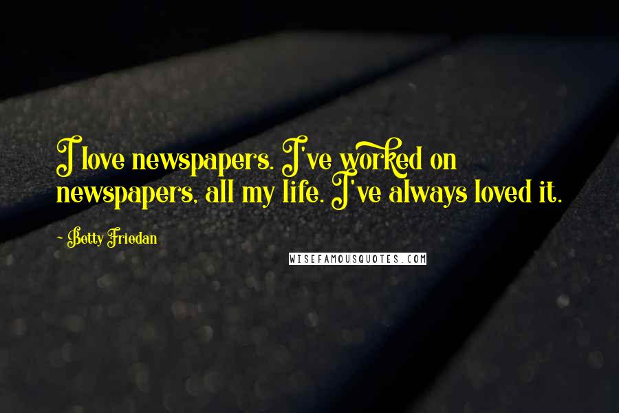 Betty Friedan Quotes: I love newspapers. I've worked on newspapers, all my life. I've always loved it.