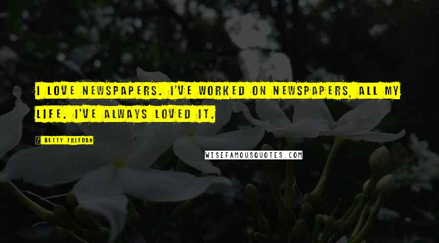 Betty Friedan Quotes: I love newspapers. I've worked on newspapers, all my life. I've always loved it.