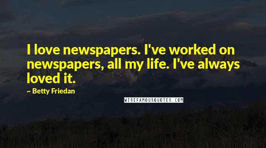 Betty Friedan Quotes: I love newspapers. I've worked on newspapers, all my life. I've always loved it.