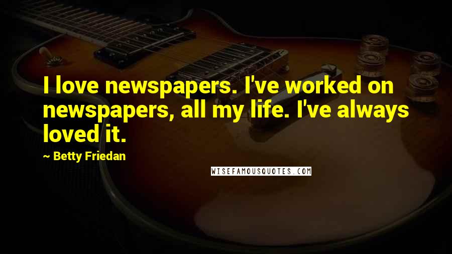 Betty Friedan Quotes: I love newspapers. I've worked on newspapers, all my life. I've always loved it.