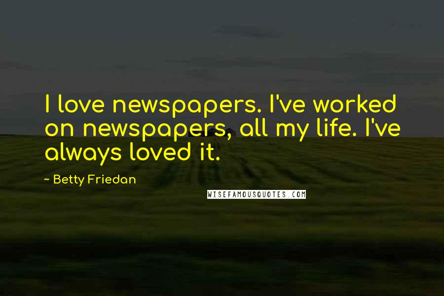 Betty Friedan Quotes: I love newspapers. I've worked on newspapers, all my life. I've always loved it.