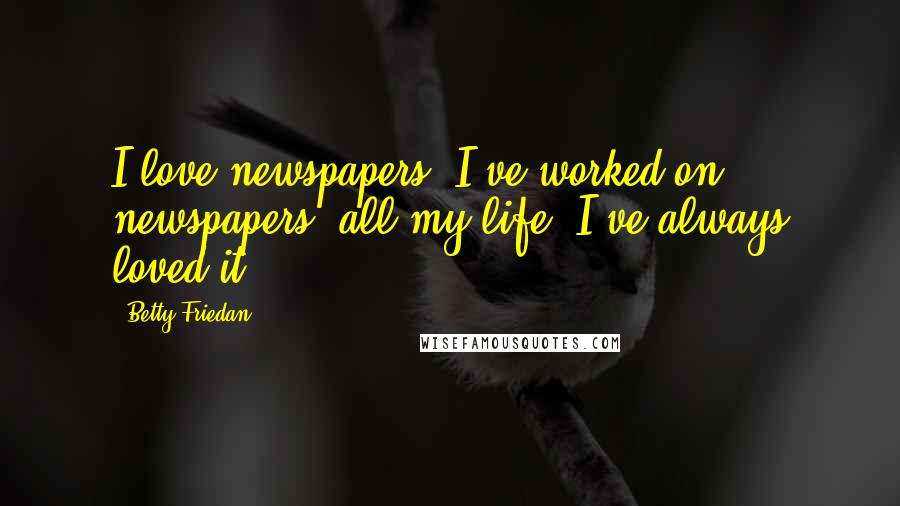 Betty Friedan Quotes: I love newspapers. I've worked on newspapers, all my life. I've always loved it.