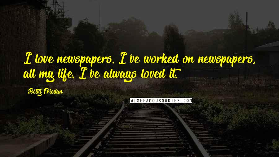 Betty Friedan Quotes: I love newspapers. I've worked on newspapers, all my life. I've always loved it.