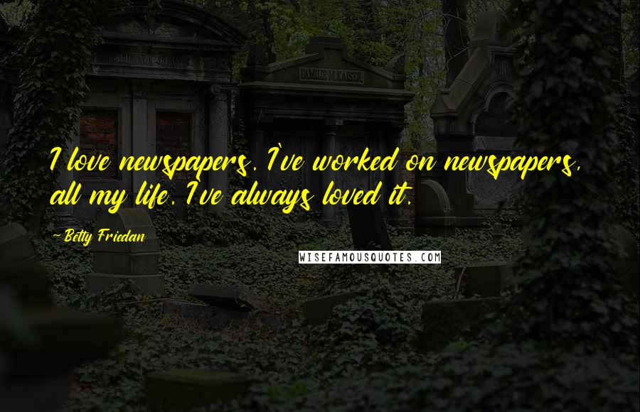 Betty Friedan Quotes: I love newspapers. I've worked on newspapers, all my life. I've always loved it.