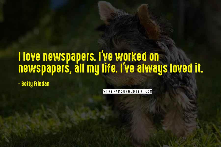 Betty Friedan Quotes: I love newspapers. I've worked on newspapers, all my life. I've always loved it.