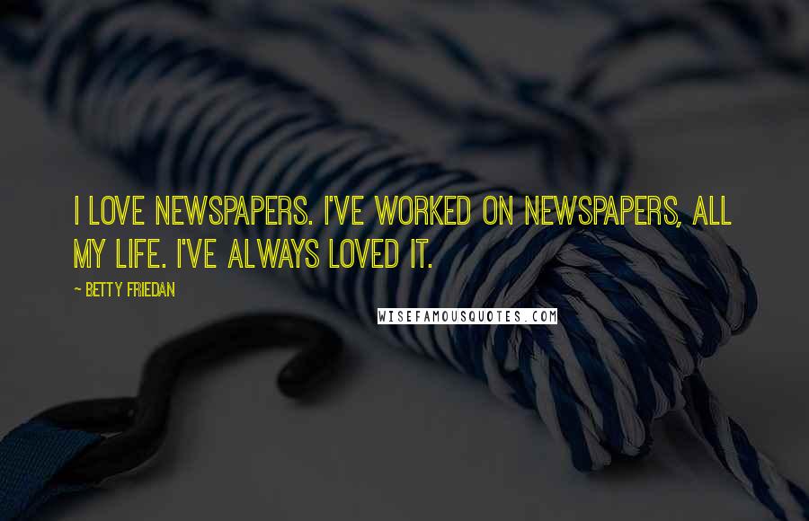 Betty Friedan Quotes: I love newspapers. I've worked on newspapers, all my life. I've always loved it.
