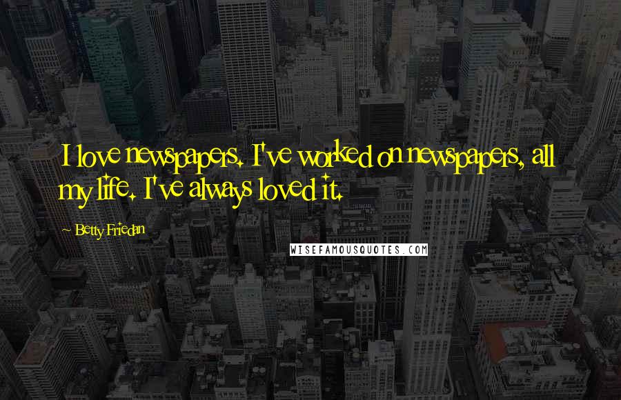 Betty Friedan Quotes: I love newspapers. I've worked on newspapers, all my life. I've always loved it.