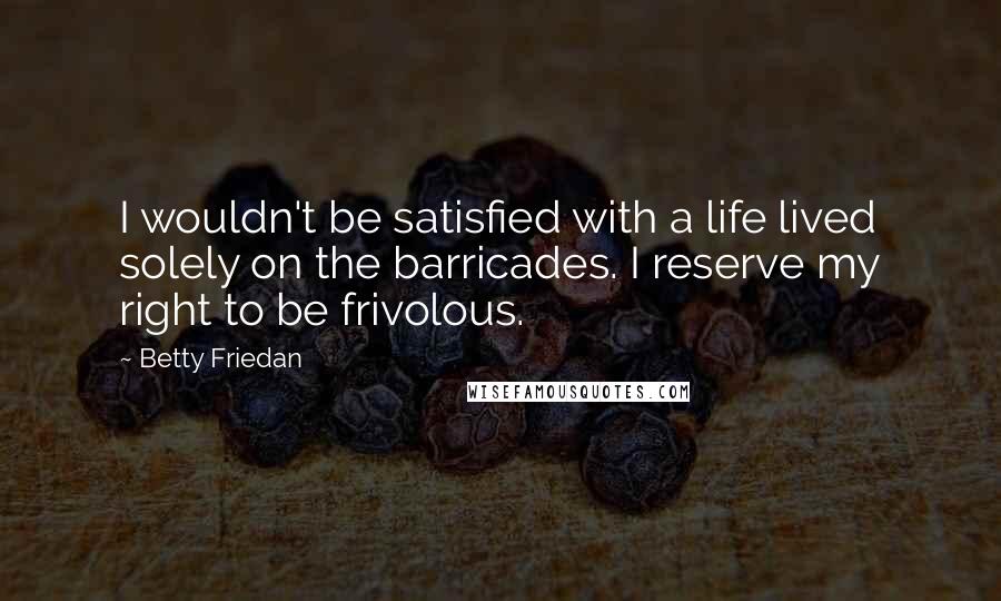 Betty Friedan Quotes: I wouldn't be satisfied with a life lived solely on the barricades. I reserve my right to be frivolous.