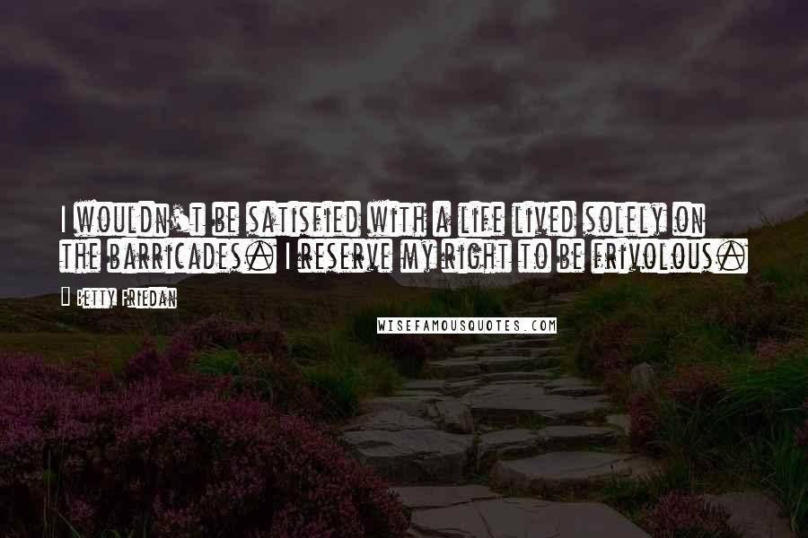 Betty Friedan Quotes: I wouldn't be satisfied with a life lived solely on the barricades. I reserve my right to be frivolous.