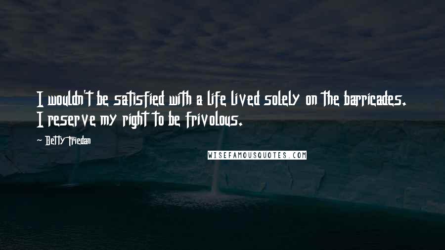 Betty Friedan Quotes: I wouldn't be satisfied with a life lived solely on the barricades. I reserve my right to be frivolous.