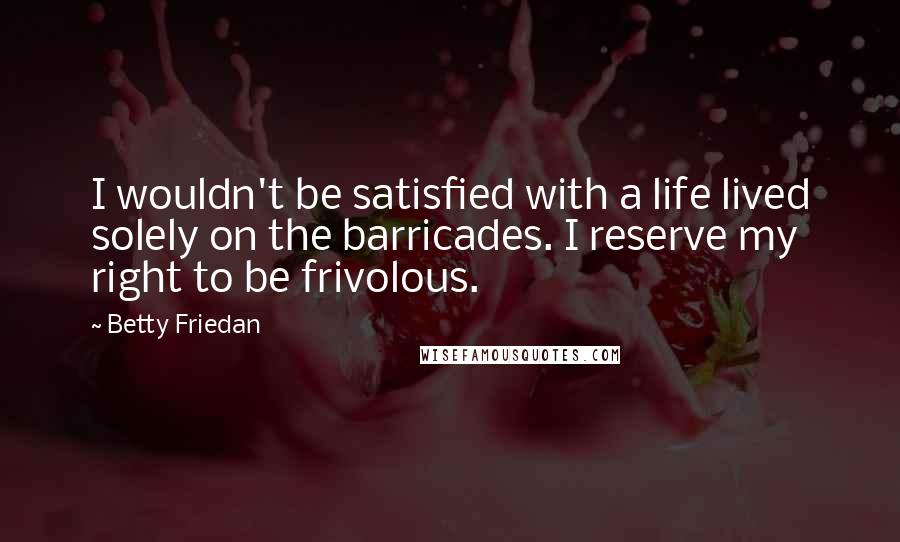 Betty Friedan Quotes: I wouldn't be satisfied with a life lived solely on the barricades. I reserve my right to be frivolous.