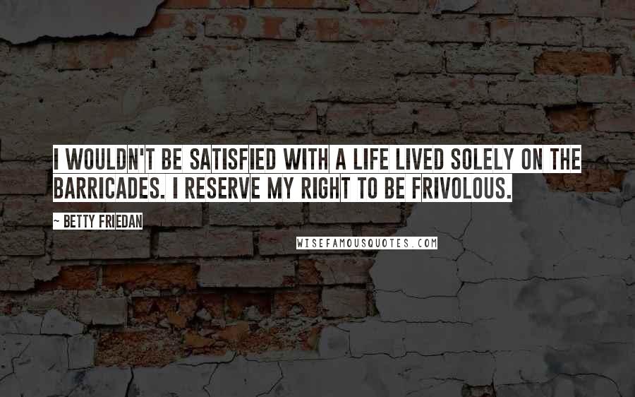 Betty Friedan Quotes: I wouldn't be satisfied with a life lived solely on the barricades. I reserve my right to be frivolous.