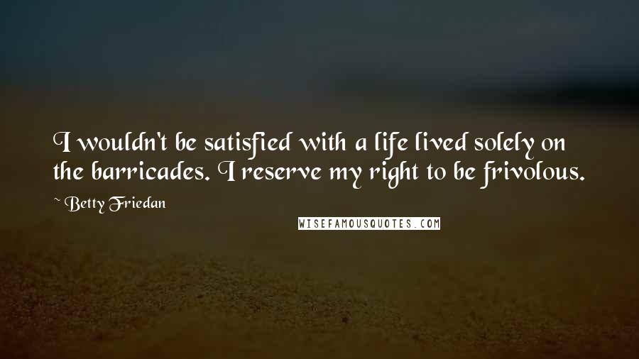 Betty Friedan Quotes: I wouldn't be satisfied with a life lived solely on the barricades. I reserve my right to be frivolous.