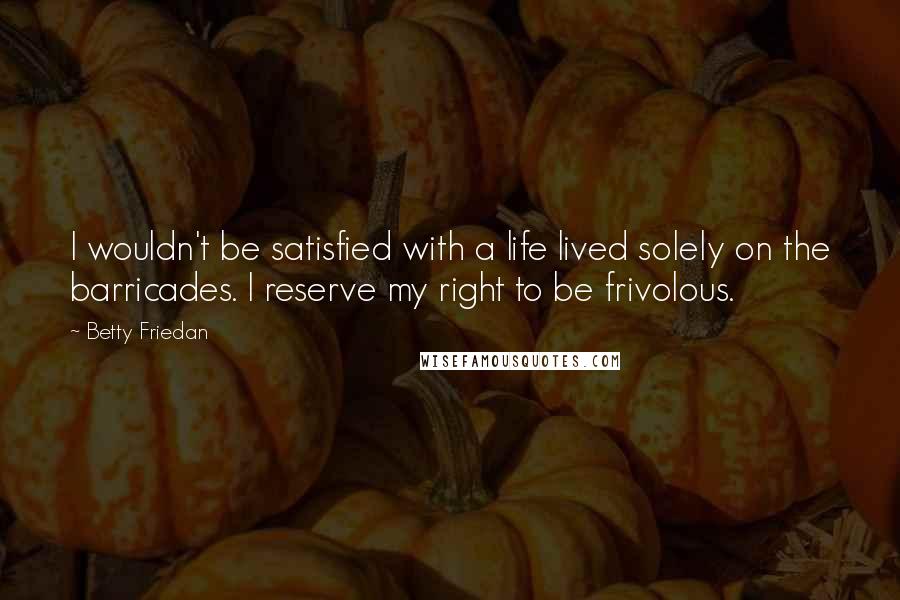 Betty Friedan Quotes: I wouldn't be satisfied with a life lived solely on the barricades. I reserve my right to be frivolous.