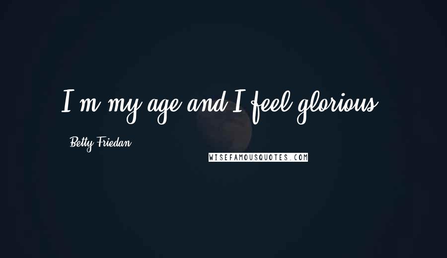 Betty Friedan Quotes: I'm my age and I feel glorious.