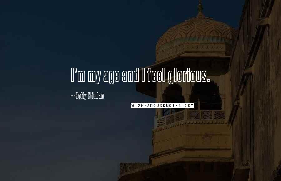 Betty Friedan Quotes: I'm my age and I feel glorious.