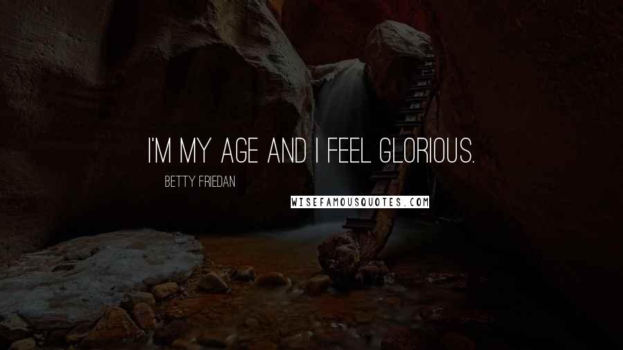 Betty Friedan Quotes: I'm my age and I feel glorious.