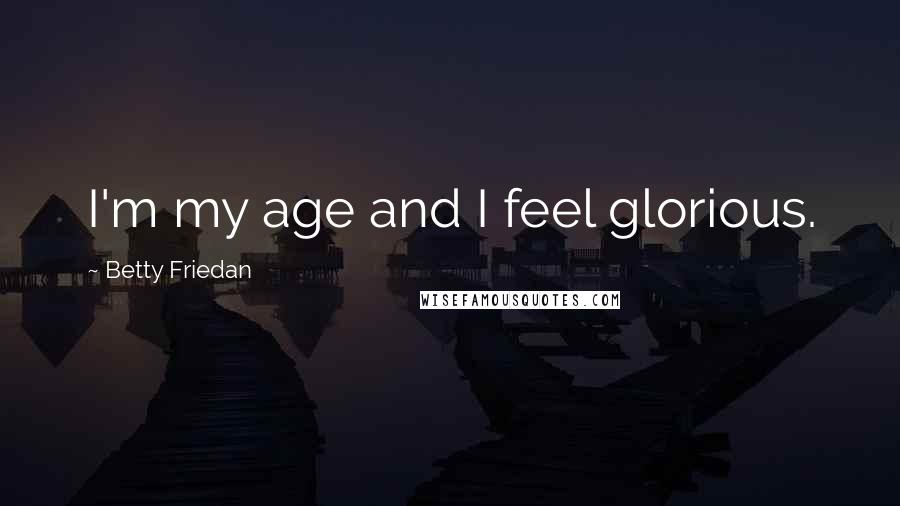 Betty Friedan Quotes: I'm my age and I feel glorious.