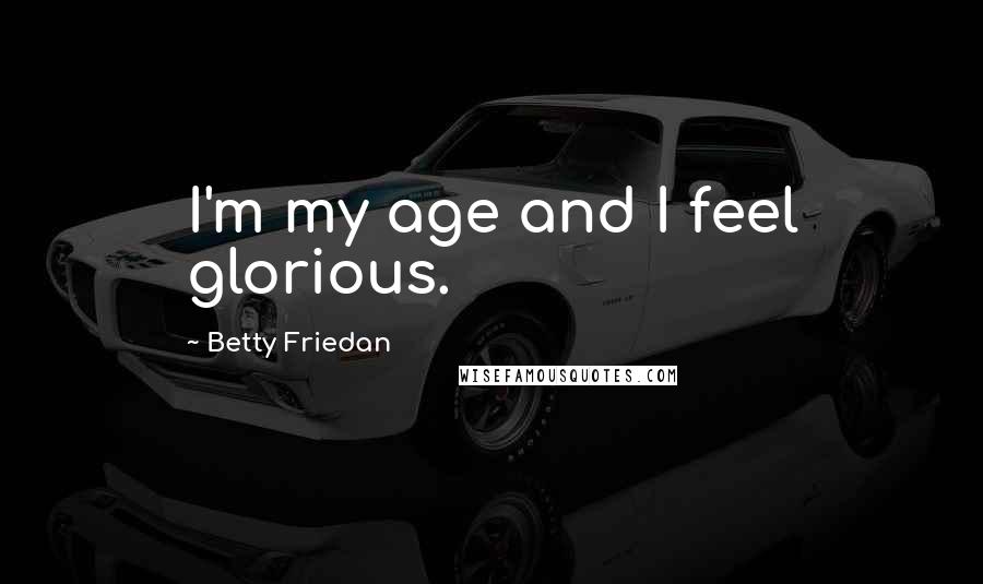 Betty Friedan Quotes: I'm my age and I feel glorious.