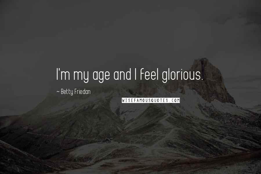 Betty Friedan Quotes: I'm my age and I feel glorious.