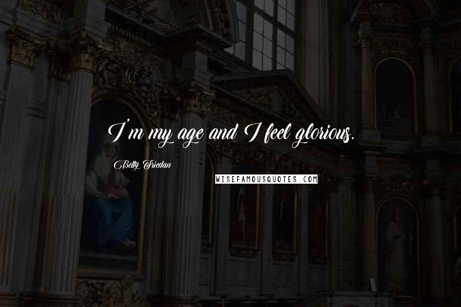Betty Friedan Quotes: I'm my age and I feel glorious.