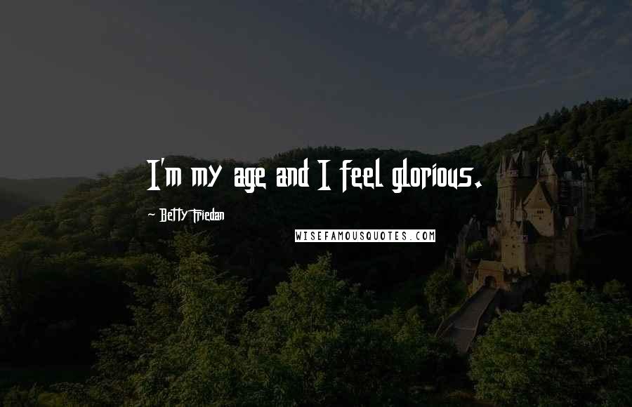 Betty Friedan Quotes: I'm my age and I feel glorious.