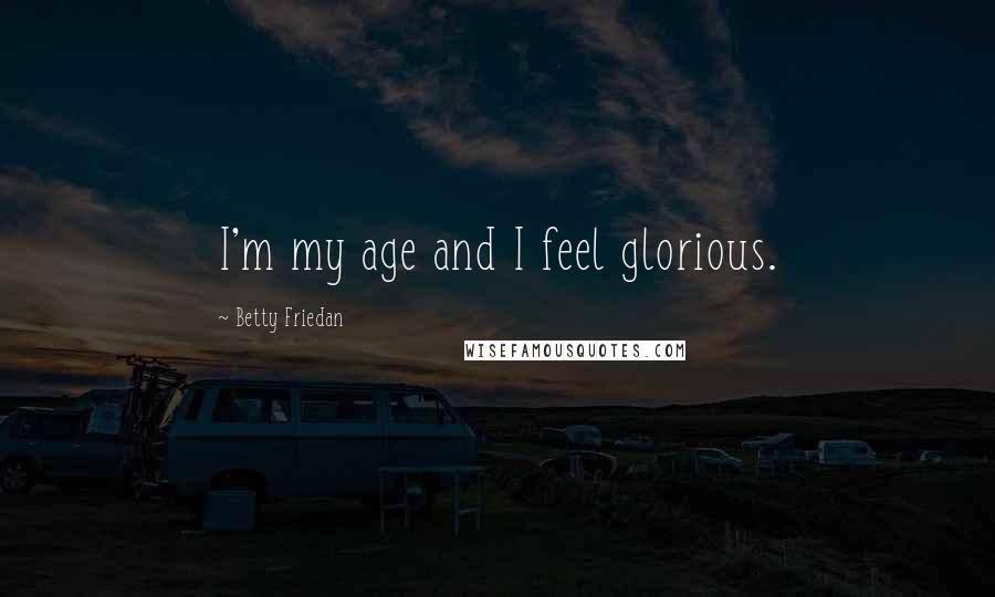 Betty Friedan Quotes: I'm my age and I feel glorious.