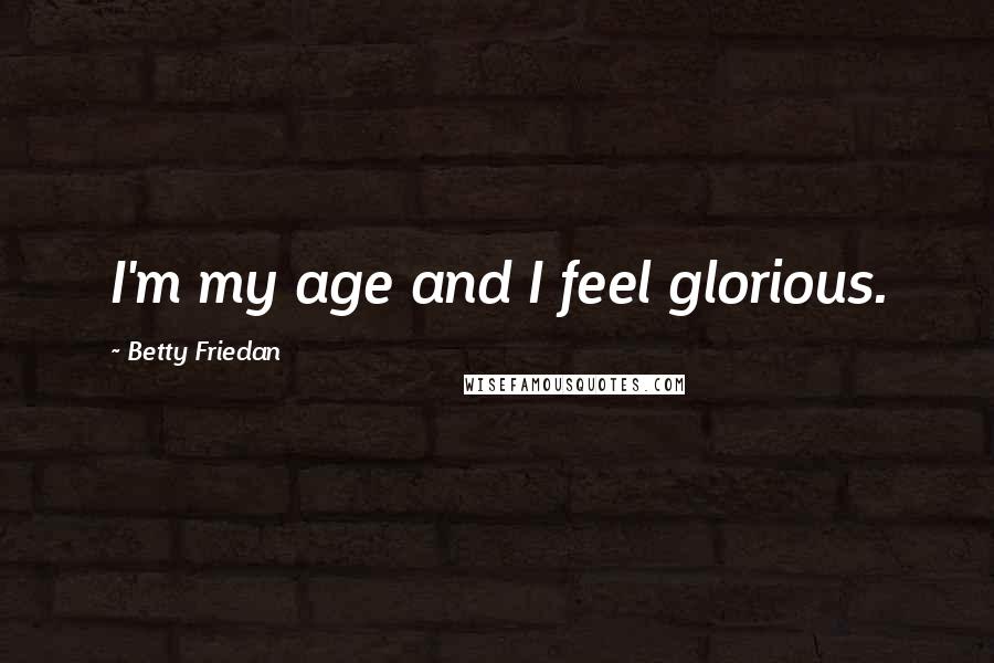 Betty Friedan Quotes: I'm my age and I feel glorious.