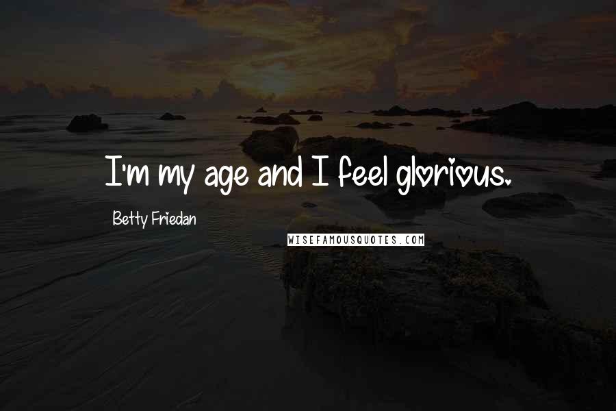 Betty Friedan Quotes: I'm my age and I feel glorious.