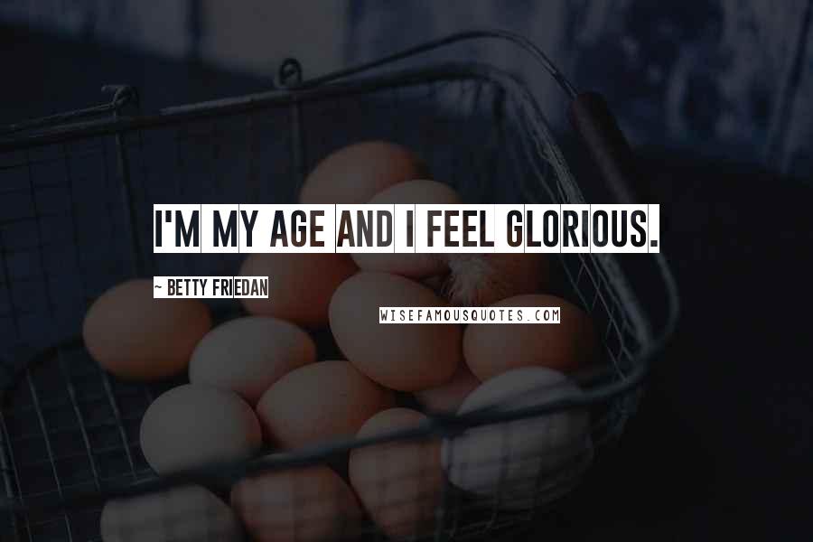 Betty Friedan Quotes: I'm my age and I feel glorious.