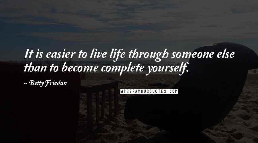 Betty Friedan Quotes: It is easier to live life through someone else than to become complete yourself.