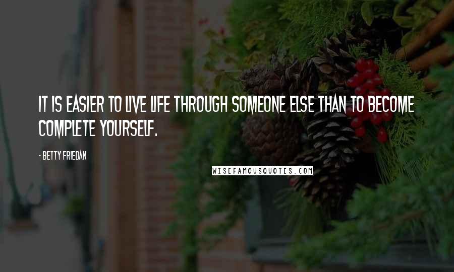 Betty Friedan Quotes: It is easier to live life through someone else than to become complete yourself.