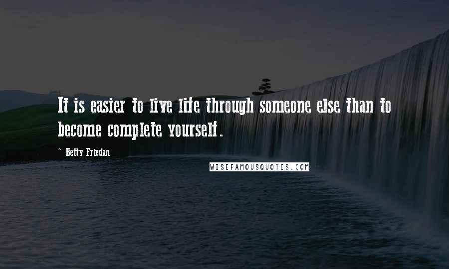 Betty Friedan Quotes: It is easier to live life through someone else than to become complete yourself.