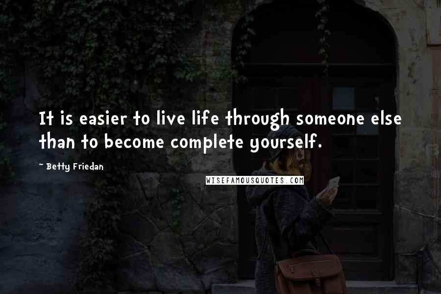 Betty Friedan Quotes: It is easier to live life through someone else than to become complete yourself.