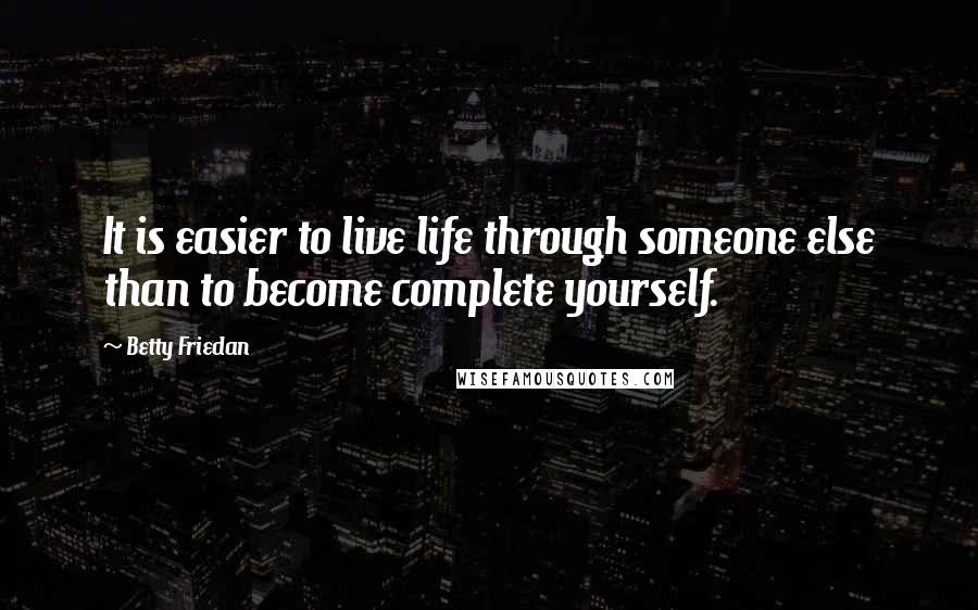 Betty Friedan Quotes: It is easier to live life through someone else than to become complete yourself.