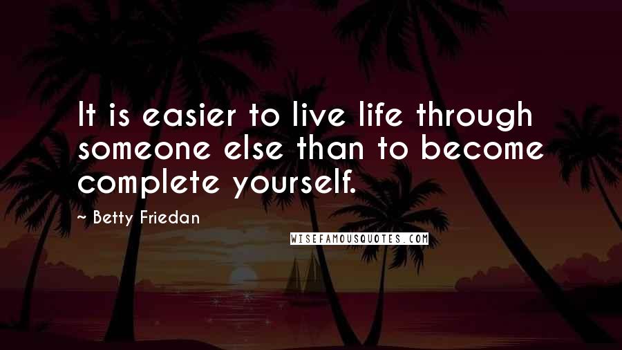 Betty Friedan Quotes: It is easier to live life through someone else than to become complete yourself.