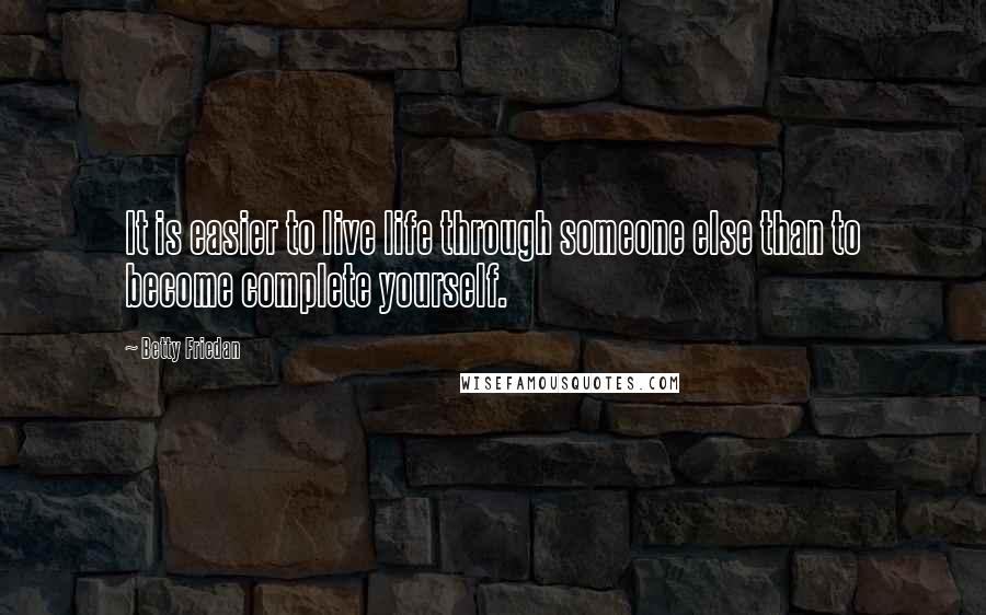 Betty Friedan Quotes: It is easier to live life through someone else than to become complete yourself.