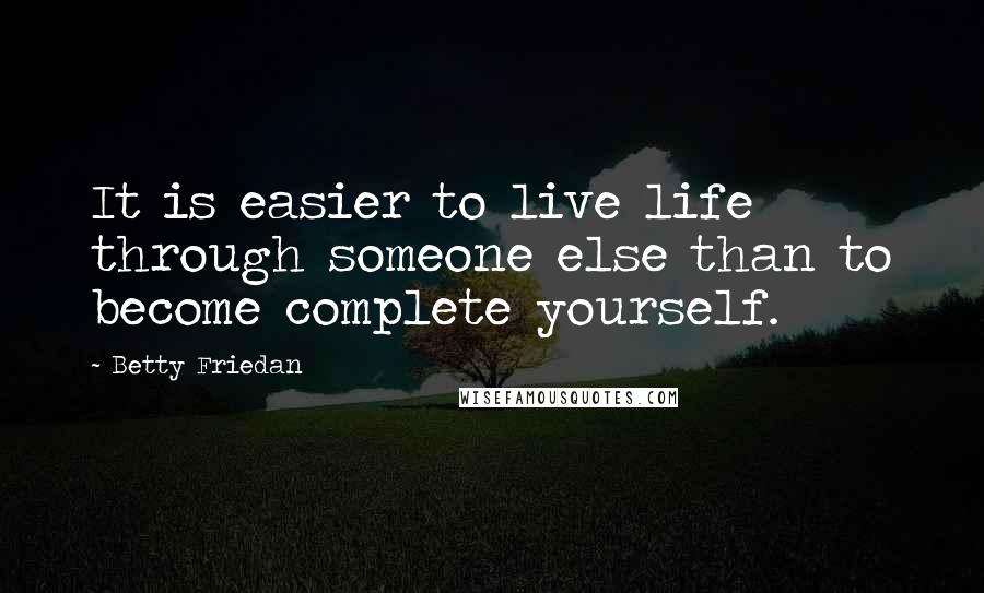 Betty Friedan Quotes: It is easier to live life through someone else than to become complete yourself.