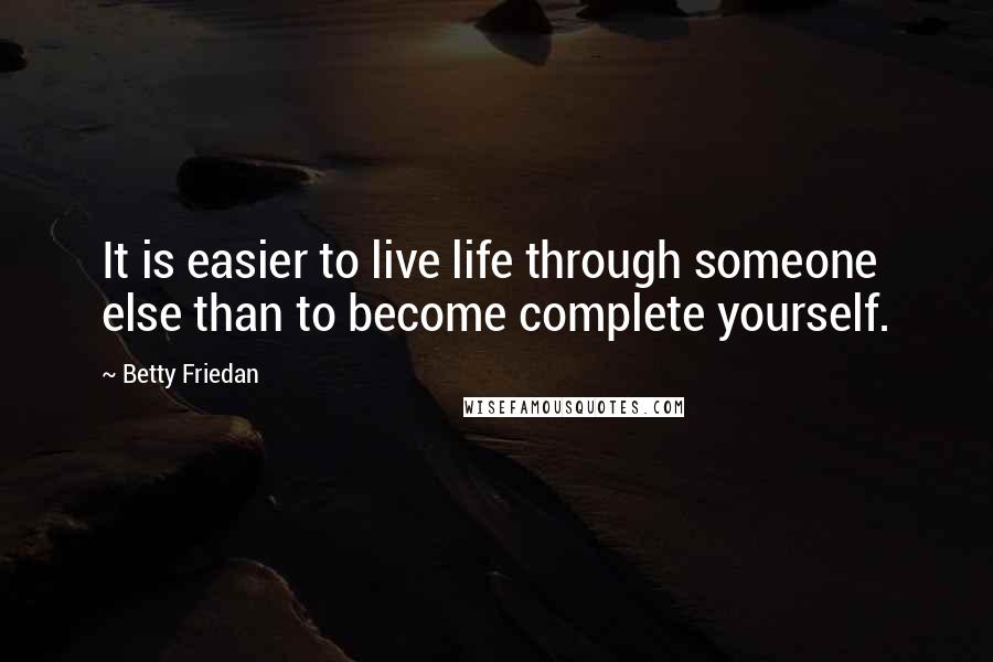 Betty Friedan Quotes: It is easier to live life through someone else than to become complete yourself.