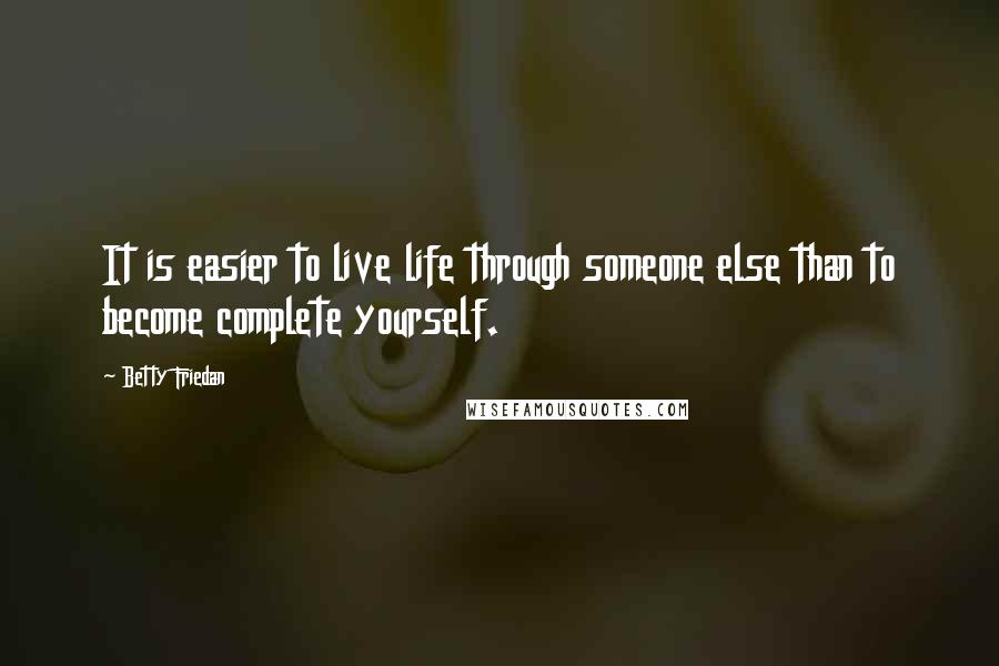 Betty Friedan Quotes: It is easier to live life through someone else than to become complete yourself.