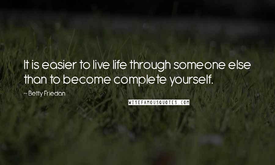 Betty Friedan Quotes: It is easier to live life through someone else than to become complete yourself.