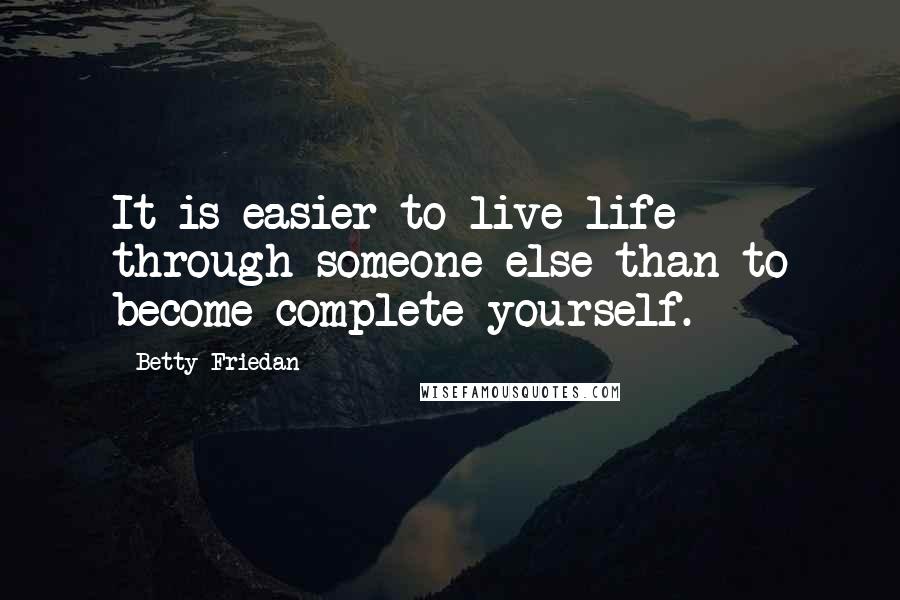 Betty Friedan Quotes: It is easier to live life through someone else than to become complete yourself.