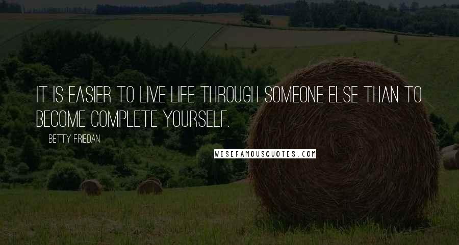 Betty Friedan Quotes: It is easier to live life through someone else than to become complete yourself.