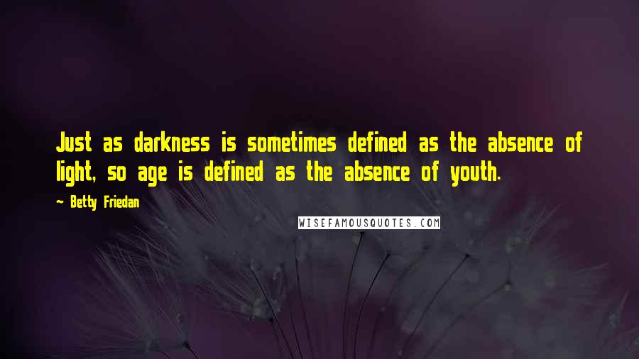 Betty Friedan Quotes: Just as darkness is sometimes defined as the absence of light, so age is defined as the absence of youth.
