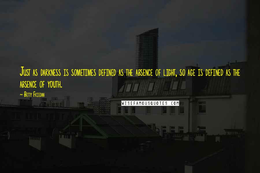 Betty Friedan Quotes: Just as darkness is sometimes defined as the absence of light, so age is defined as the absence of youth.