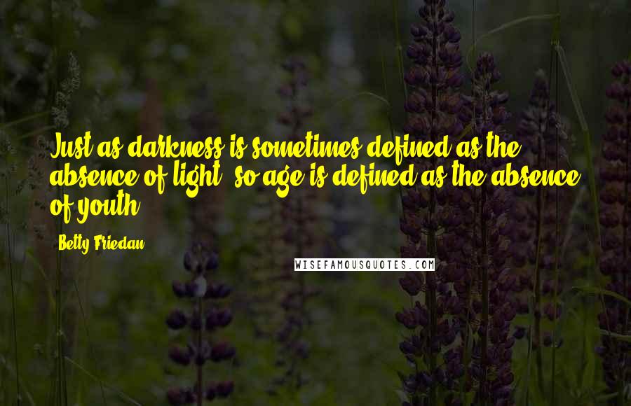 Betty Friedan Quotes: Just as darkness is sometimes defined as the absence of light, so age is defined as the absence of youth.