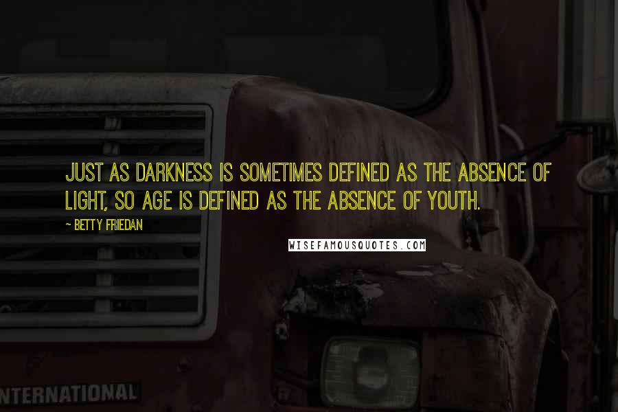 Betty Friedan Quotes: Just as darkness is sometimes defined as the absence of light, so age is defined as the absence of youth.