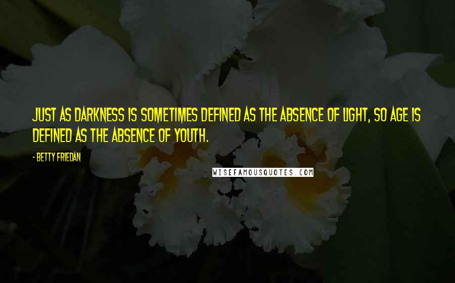 Betty Friedan Quotes: Just as darkness is sometimes defined as the absence of light, so age is defined as the absence of youth.