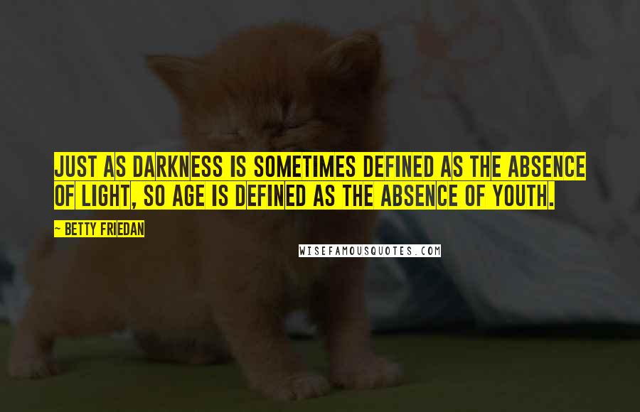 Betty Friedan Quotes: Just as darkness is sometimes defined as the absence of light, so age is defined as the absence of youth.